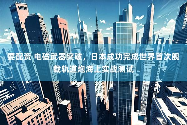 要配资 电磁武器突破，日本成功完成世界首次舰载轨道炮海上实战测试