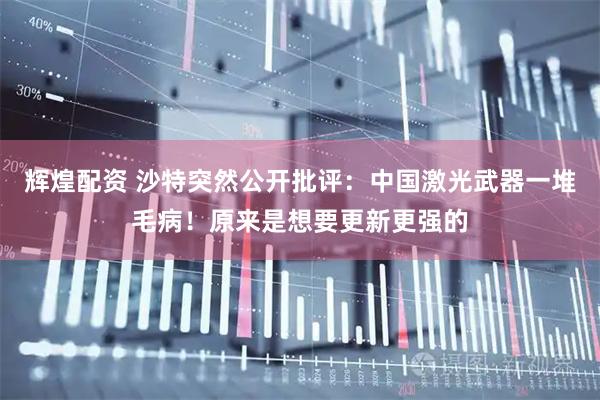 辉煌配资 沙特突然公开批评：中国激光武器一堆毛病！原来是想要更新更强的