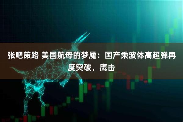 张吧策路 美国航母的梦魇：国产乘波体高超弹再度突破，鹰击