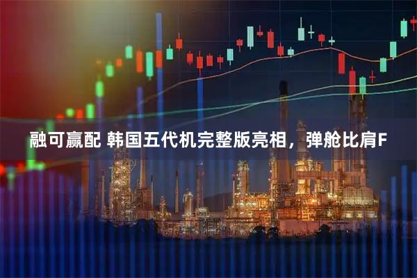 融可赢配 韩国五代机完整版亮相，弹舱比肩F