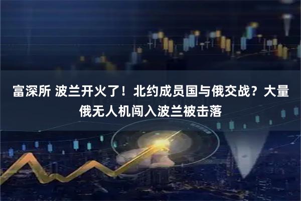 富深所 波兰开火了！北约成员国与俄交战？大量俄无人机闯入波兰被击落