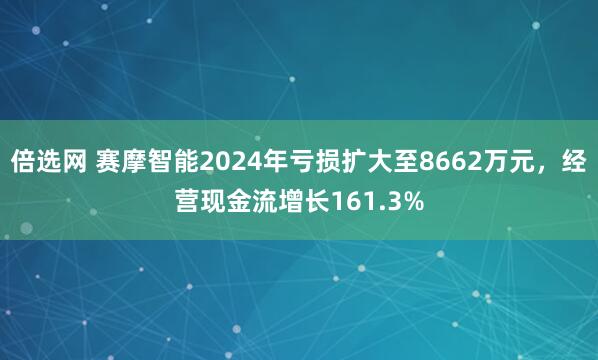 倍选网 赛摩智能2024年亏损扩大至8662万元，经营现金流增长161.3%