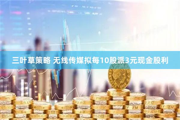 三叶草策略 无线传媒拟每10股派3元现金股利