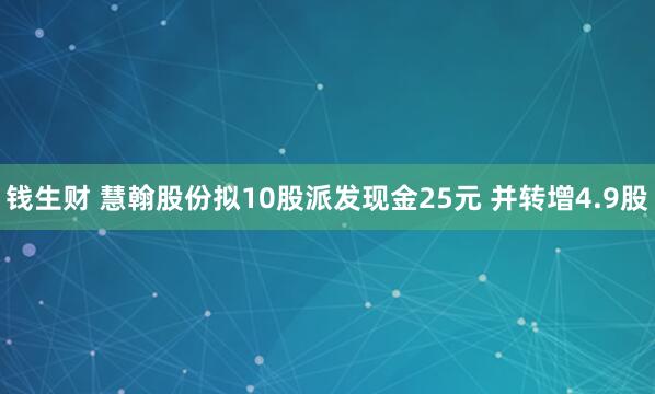 钱生财 慧翰股份拟10股派发现金25元 并转增4.9股