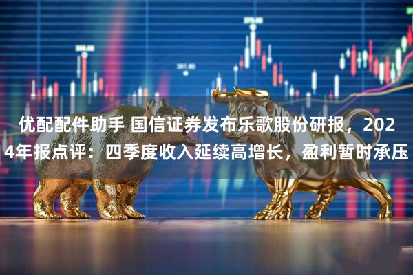 优配配件助手 国信证券发布乐歌股份研报，2024年报点评：四季度收入延续高增长，盈利暂时承压