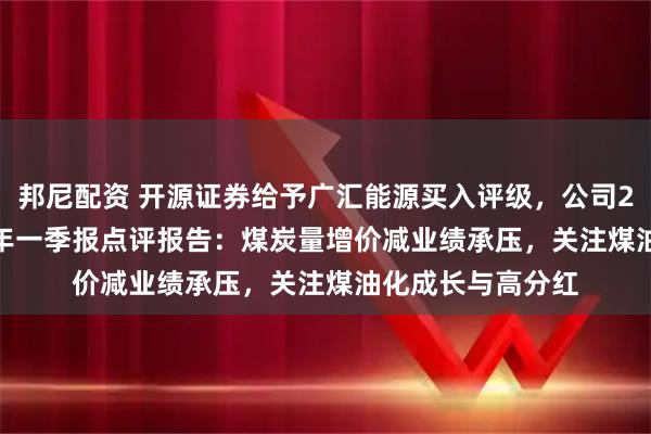 邦尼配资 开源证券给予广汇能源买入评级，公司2024年报&2025年一季报点评报告：煤炭量增价减业绩承压，关注煤油化成长与高分红