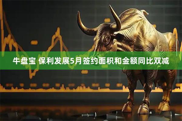 牛盘宝 保利发展5月签约面积和金额同比双减