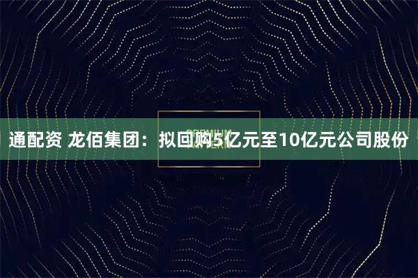 通配资 龙佰集团：拟回购5亿元至10亿元公司股份