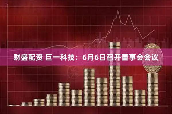财盛配资 巨一科技：6月6日召开董事会会议