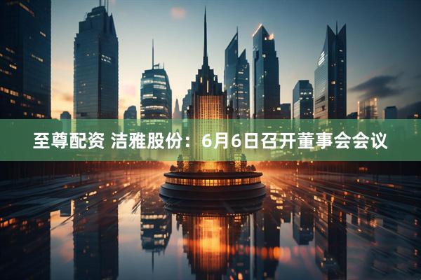 至尊配资 洁雅股份：6月6日召开董事会会议