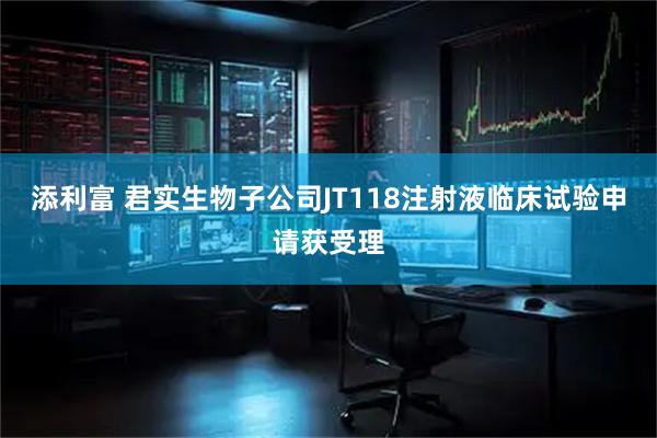 添利富 君实生物子公司JT118注射液临床试验申请获受理