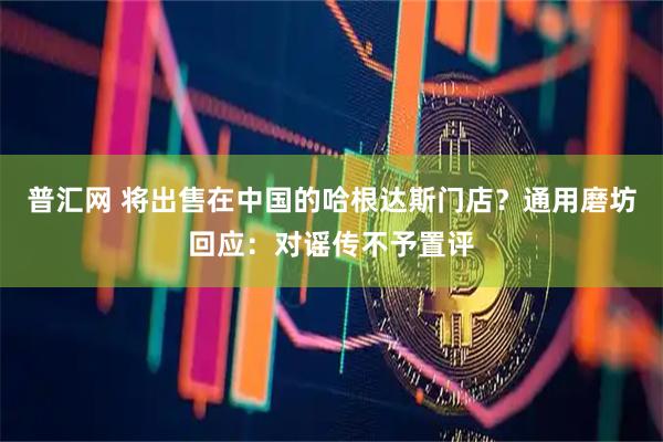 普汇网 将出售在中国的哈根达斯门店？通用磨坊回应：对谣传不予置评