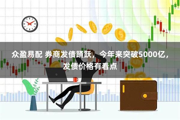 众盈易配 券商发债踊跃，今年来突破5000亿，发债价格有看点