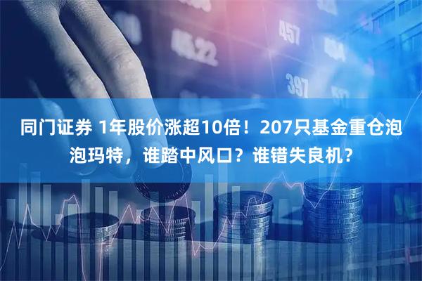 同门证券 1年股价涨超10倍！207只基金重仓泡泡玛特，谁踏中风口？谁错失良机？