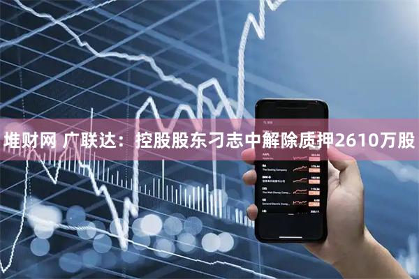 堆财网 广联达：控股股东刁志中解除质押2610万股