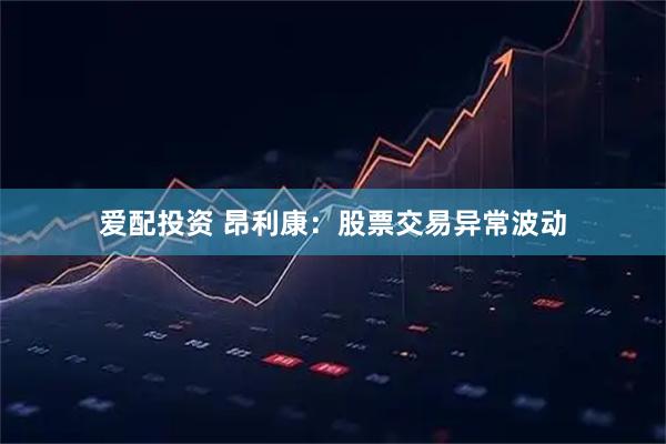 爱配投资 昂利康：股票交易异常波动