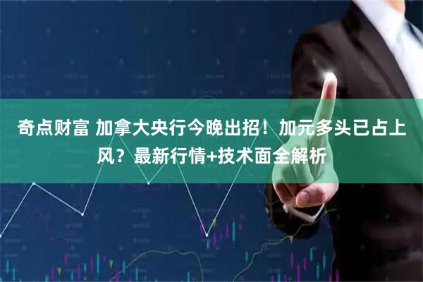 奇点财富 加拿大央行今晚出招！加元多头已占上风？最新行情+技术面全解析