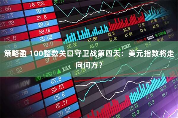 策略盈 100整数关口守卫战第四天：美元指数将走向何方？