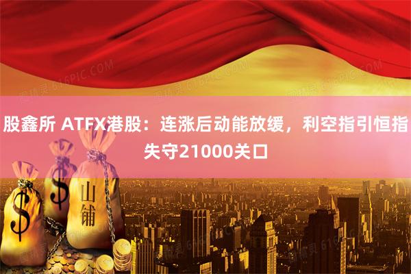 股鑫所 ATFX港股：连涨后动能放缓，利空指引恒指失守21000关口