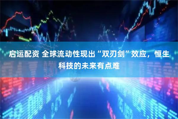 启运配资 全球流动性现出“双刃剑”效应，恒生科技的未来有点难