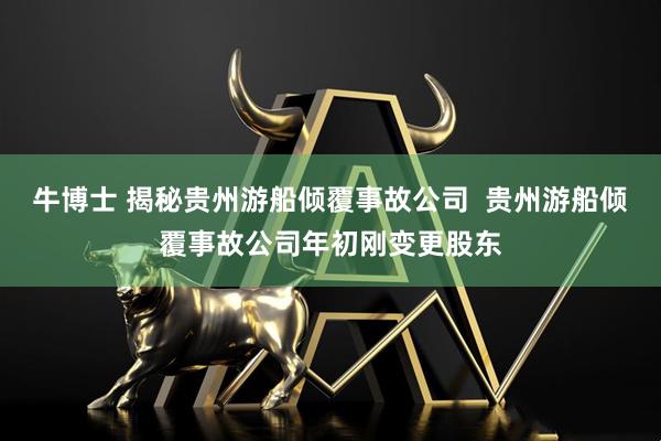 牛博士 揭秘贵州游船倾覆事故公司  贵州游船倾覆事故公司年初刚变更股东