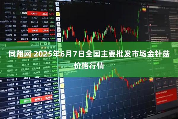 同翔网 2025年6月7日全国主要批发市场金针菇价格行情