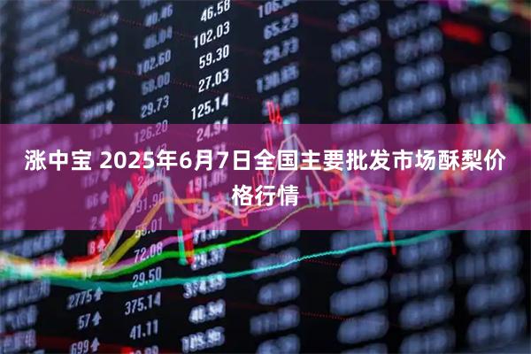 涨中宝 2025年6月7日全国主要批发市场酥梨价格行情