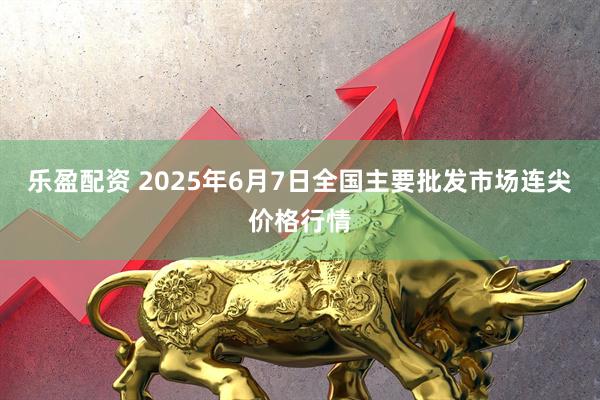 乐盈配资 2025年6月7日全国主要批发市场连尖价格行情