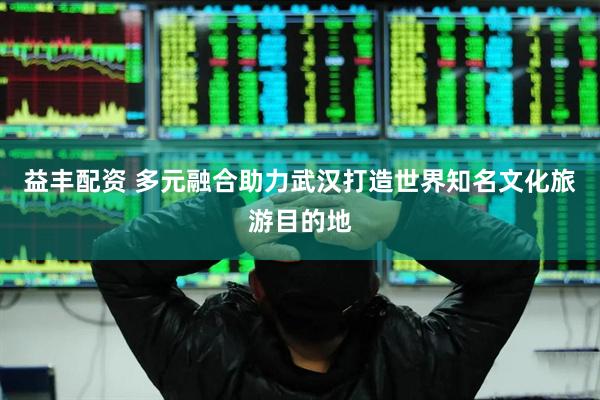 益丰配资 多元融合助力武汉打造世界知名文化旅游目的地