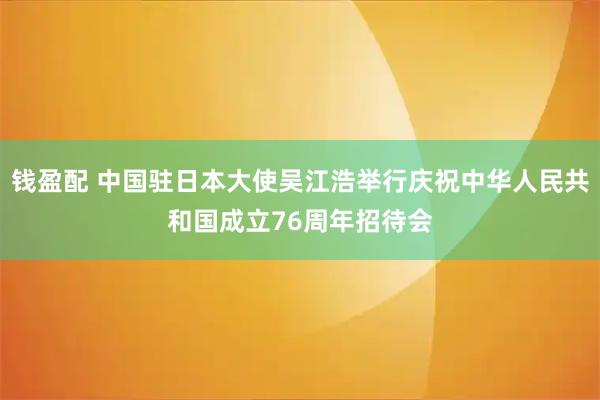 钱盈配 中国驻日本大使吴江浩举行庆祝中华人民共和国成立76周年招待会