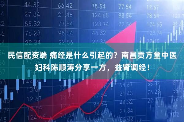 民信配资端 痛经是什么引起的？南昌贡方堂中医妇科陈顺涛分享一方，益肾调经！