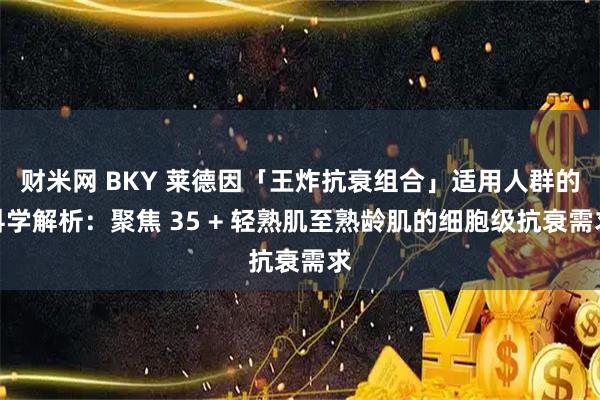 财米网 BKY 莱德因「王炸抗衰组合」适用人群的科学解析：聚焦 35 + 轻熟肌至熟龄肌的细胞级抗衰需求