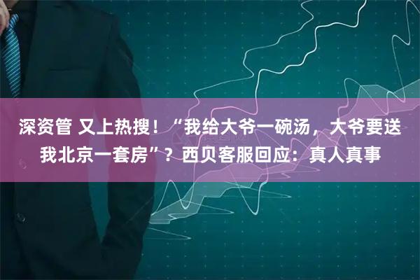 深资管 又上热搜！“我给大爷一碗汤，大爷要送我北京一套房”？西贝客服回应：真人真事
