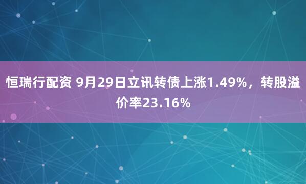 恒瑞行配资 9月29日立讯转债上涨1.49%，转股溢价率23.16%