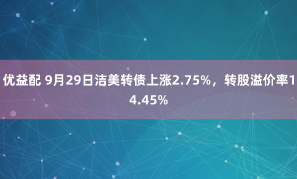 优益配 9月29日洁美转债上涨2.75%，转股溢价率14.45%