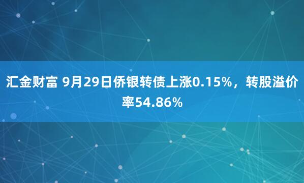 汇金财富 9月29日侨银转债上涨0.15%，转股溢价率54.86%