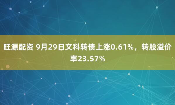 旺源配资 9月29日文科转债上涨0.61%，转股溢价率23.57%