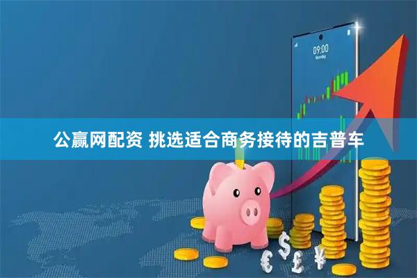 公赢网配资 挑选适合商务接待的吉普车
