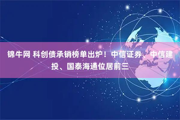 锦牛网 科创债承销榜单出炉！中信证券、中信建投、国泰海通位居前三