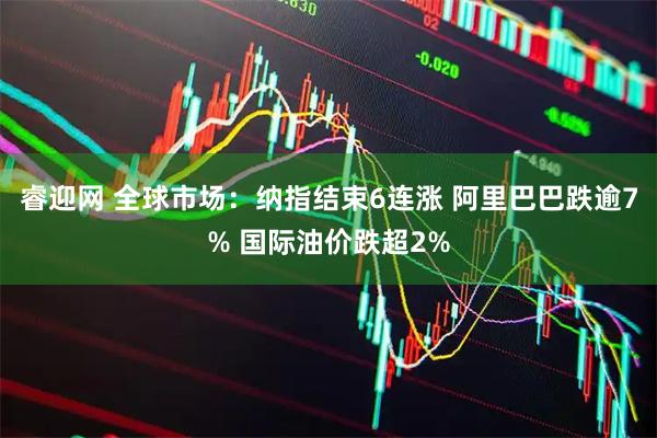 睿迎网 全球市场：纳指结束6连涨 阿里巴巴跌逾7% 国际油价跌超2%