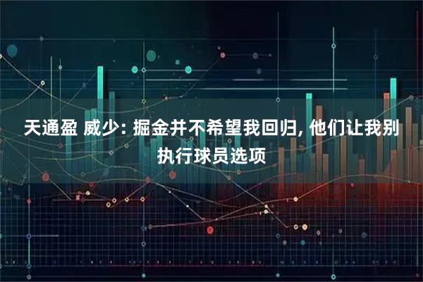 天通盈 威少: 掘金并不希望我回归, 他们让我别执行球员选项