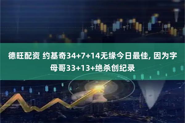 德旺配资 约基奇34+7+14无缘今日最佳, 因为字母哥33+13+绝杀创纪录