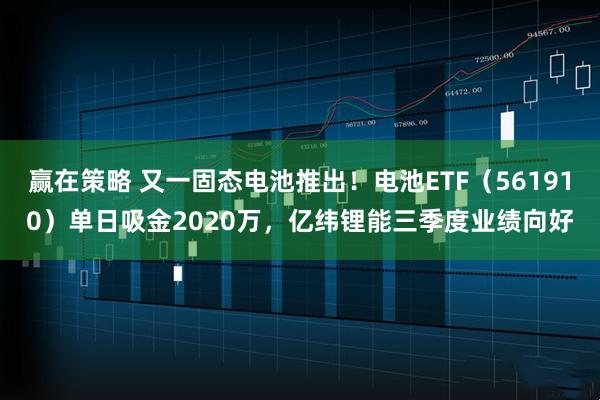 赢在策略 又一固态电池推出！电池ETF（561910）单日吸金2020万，亿纬锂能三季度业绩向好