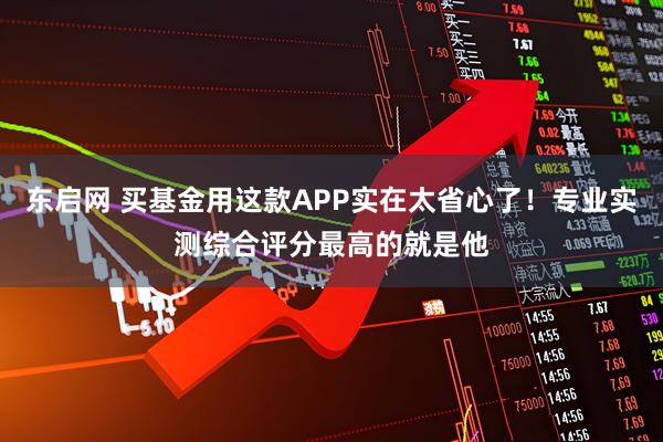 东启网 买基金用这款APP实在太省心了！专业实测综合评分最高的就是他