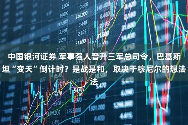 中国银河证券 军事强人晋升三军总司令，巴基斯坦“变天”倒计时？是战是和，取决于穆尼尔的想法