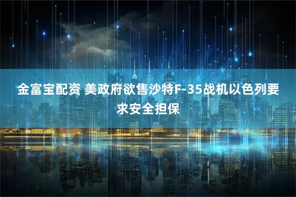金富宝配资 美政府欲售沙特F-35战机　以色列要求安全担保
