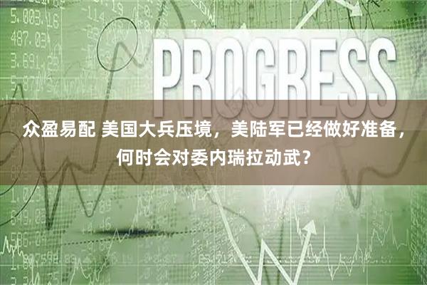 众盈易配 美国大兵压境，美陆军已经做好准备，何时会对委内瑞拉动武？