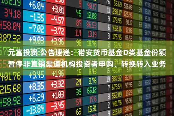 元富投资 公告速递：诺安货币基金D类基金份额暂停非直销渠道机构投资者申购、转换转入业务