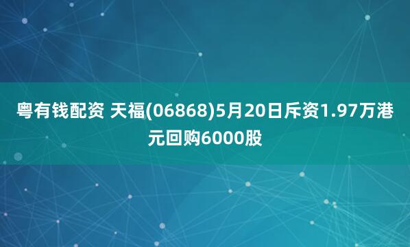 粤有钱配资 天福(06868)5月20日斥资1.97万港元回购6000股