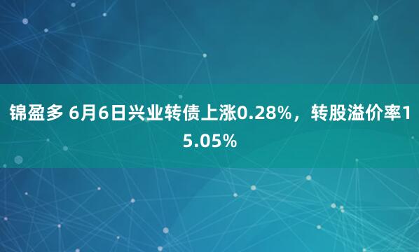 锦盈多 6月6日兴业转债上涨0.28%，转股溢价率15.05%